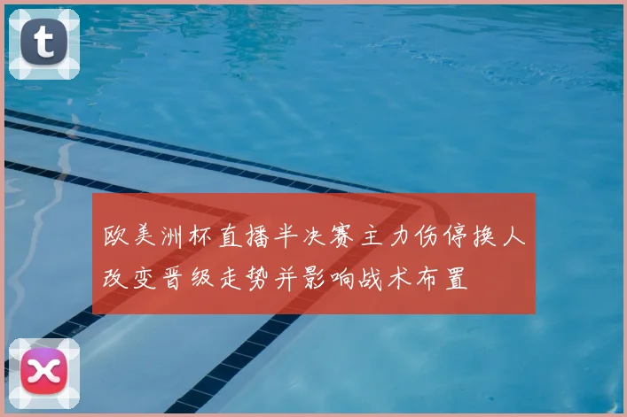 欧美洲杯直播半决赛主力伤停换人改变晋级走势并影响战术布置