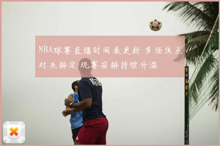 NBA球赛直播时间表更新 多场焦点对决排定 观赛安排持续升温