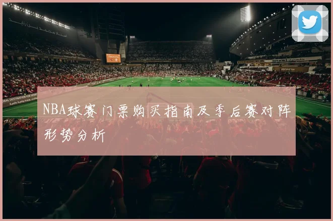 NBA球赛门票购买指南及季后赛对阵形势分析