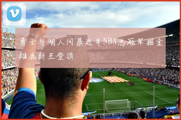 勇士与湖人问鼎近年NBA总冠军掘金雄鹿新王登顶