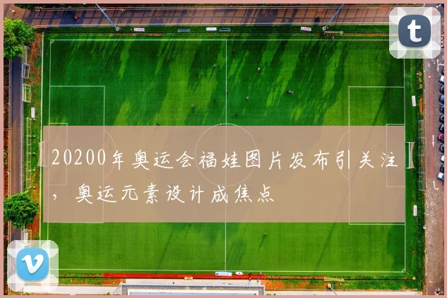 20200年奥运会福娃图片发布引关注,奥运元素设计成焦点