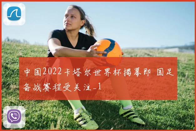 中国2022卡塔尔世界杯揭幕即 国足备战赛程受关注_1