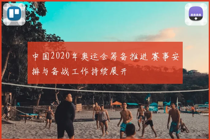 中国2020年奥运会筹备推进 赛事安排与备战工作持续展开