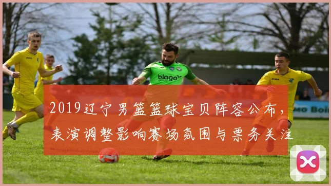 2019辽宁男篮篮球宝贝阵容公布,表演调整影响赛场氛围与票务关注
