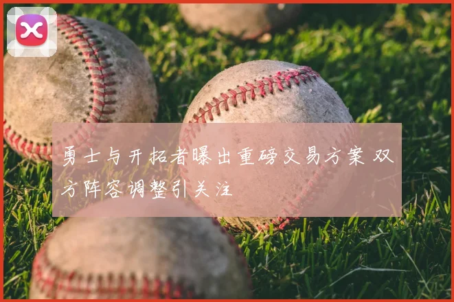 勇士与开拓者曝出重磅交易方案 双方阵容调整引关注