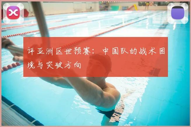 评亚洲区世预赛:中国队的战术困境与突破方向