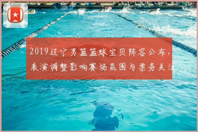 2019辽宁男篮篮球宝贝阵容公布,表演调整影响赛场氛围与票务关注