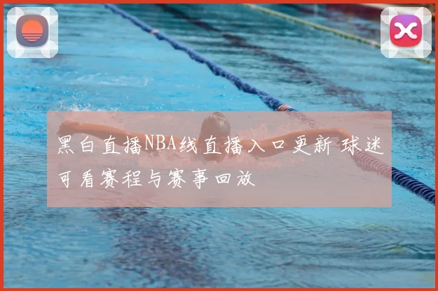 黑白直播NBA线直播入口更新 球迷可看赛程与赛事回放