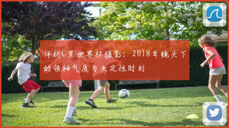 评析C罗世界杯摄影:2018年镜头下的领袖气质与决定性时刻