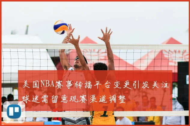 美国NBA赛事转播平台变更引发关注球迷需留意观赛渠道调整