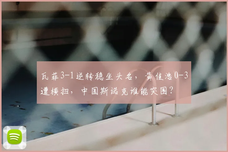 瓦菲3-1逆转稳坐头名,黄佳浩0-3遭横扫,中国斯诺克谁能突围?
