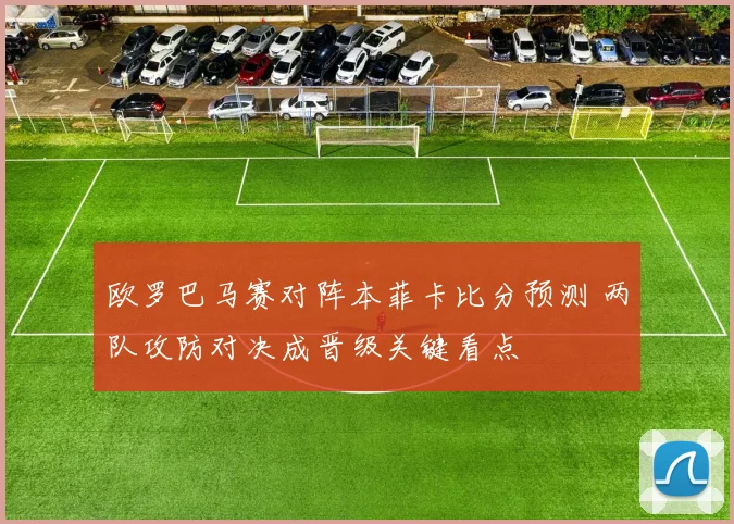 欧罗巴马赛对阵本菲卡比分预测 两队攻防对决成晋级关键看点