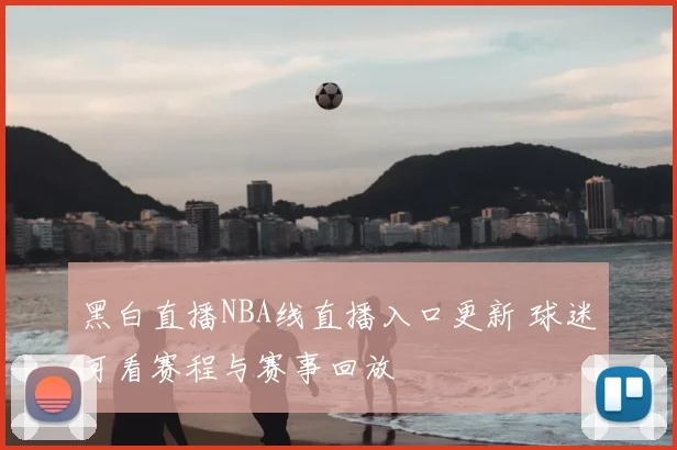 黑白直播NBA线直播入口更新 球迷可看赛程与赛事回放