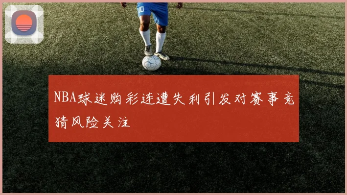 NBA球迷购彩连遭失利引发对赛事竞猜风险关注