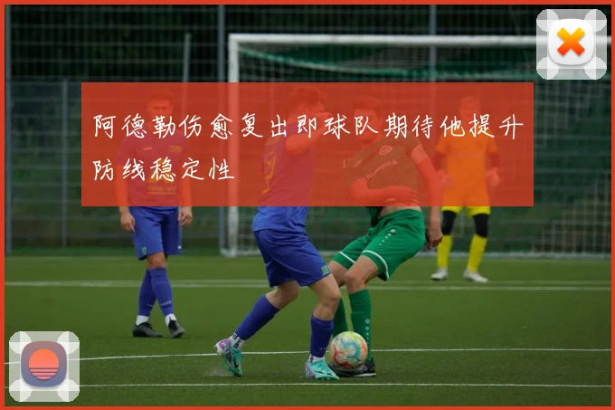 阿德勒伤愈复出即球队期待他提升防线稳定性