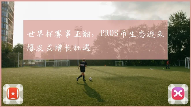 世界杯赛事正酣，PROS币生态迎来爆发式增长机遇