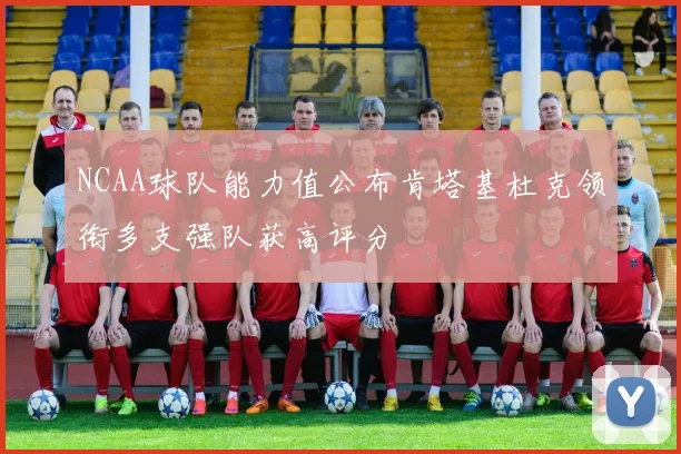 NCAA球队能力值公布肯塔基杜克领衔多支强队获高评分