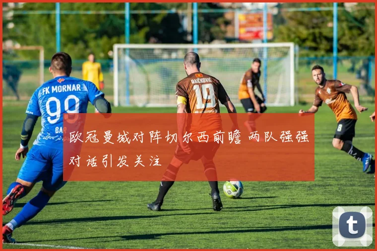 欧冠曼城对阵切尔西前瞻 两队强强对话引发关注