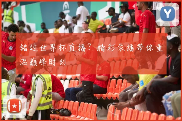 错过世界杯直播？精彩录播带你重温巅峰时刻
