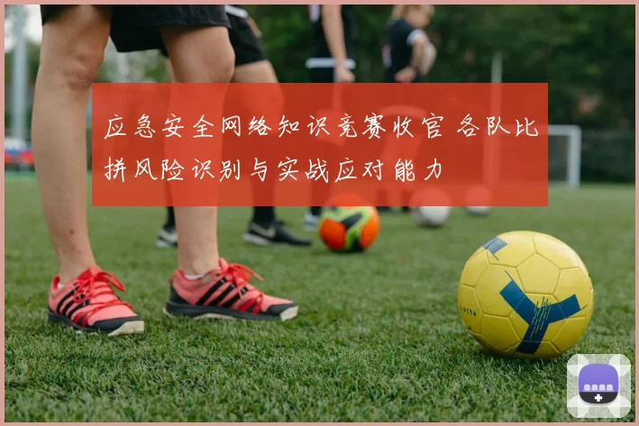 应急安全网络知识竞赛收官 各队比拼风险识别与实战应对能力