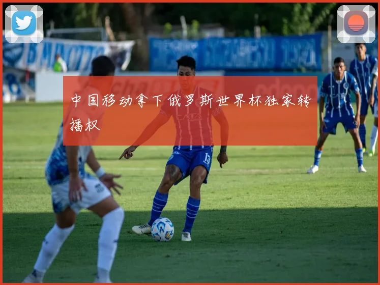 中国移动拿下俄罗斯世界杯独家转播权
