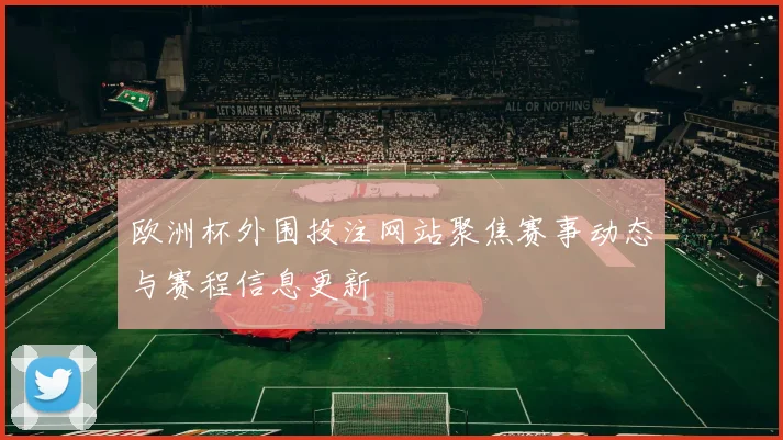 欧洲杯外围投注网站聚焦赛事动态与赛程信息更新