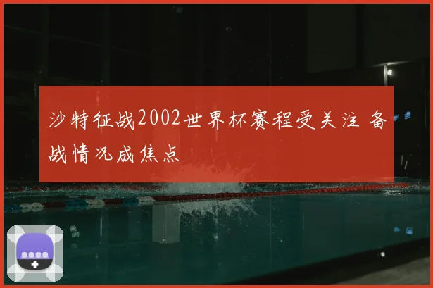 沙特征战2002世界杯赛程受关注 备战情况成焦点
