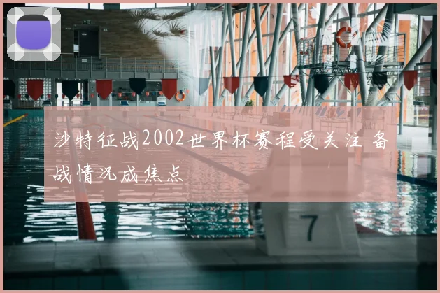 沙特征战2002世界杯赛程受关注 备战情况成焦点