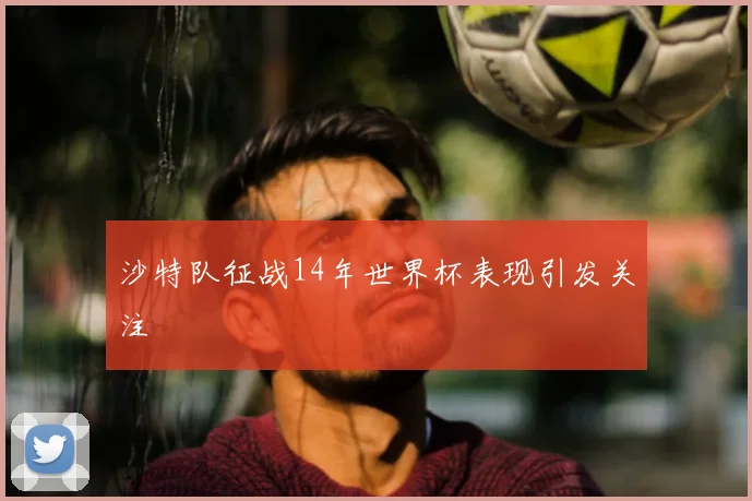 沙特队征战14年世界杯表现引发关注