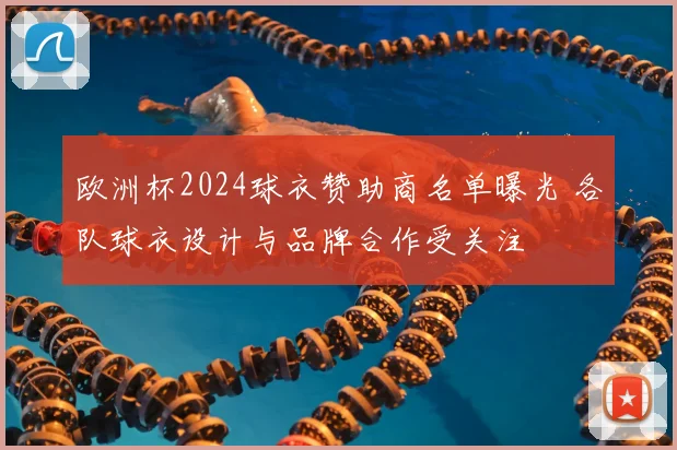 欧洲杯2024球衣赞助商名单曝光 各队球衣设计与品牌合作受关注