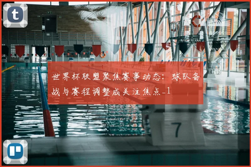 世界杯联盟聚焦赛事动态:球队备战与赛程调整成关注焦点_1