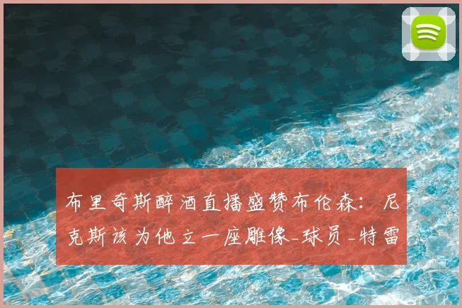布里奇斯醉酒直播盛赞布伦森：尼克斯该为他立一座雕像_球员_特雷·墨菲_1