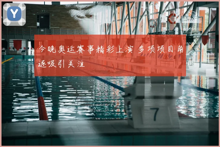 今晚奥运赛事精彩上演 多项项目角逐吸引关注