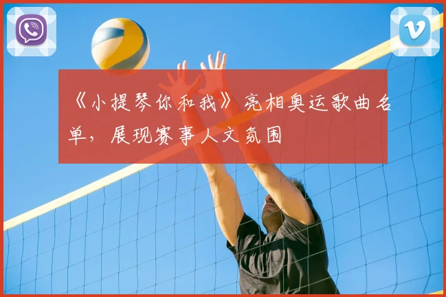 《小提琴你和我》亮相奥运歌曲名单，展现赛事人文氛围