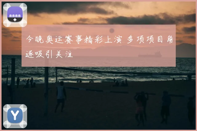 今晚奥运赛事精彩上演 多项项目角逐吸引关注