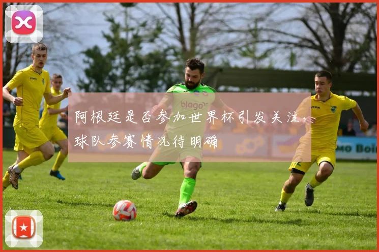 阿根廷是否参加世界杯引发关注,球队参赛情况待明确