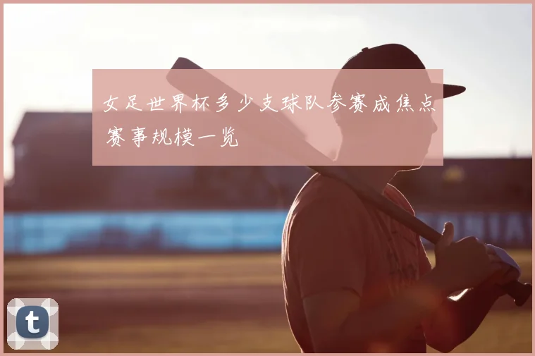 女足世界杯多少支球队参赛成焦点 赛事规模一览