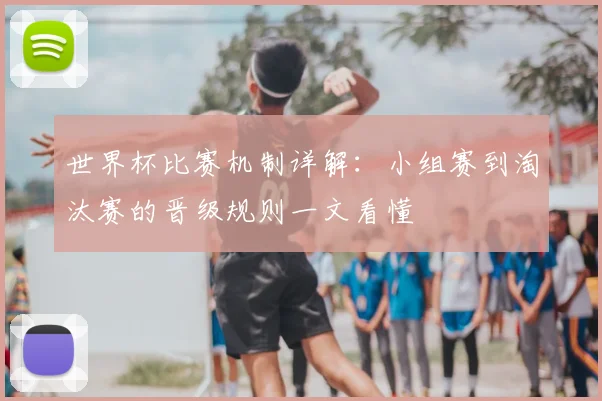 世界杯比赛机制详解：小组赛到淘汰赛的晋级规则一文看懂
