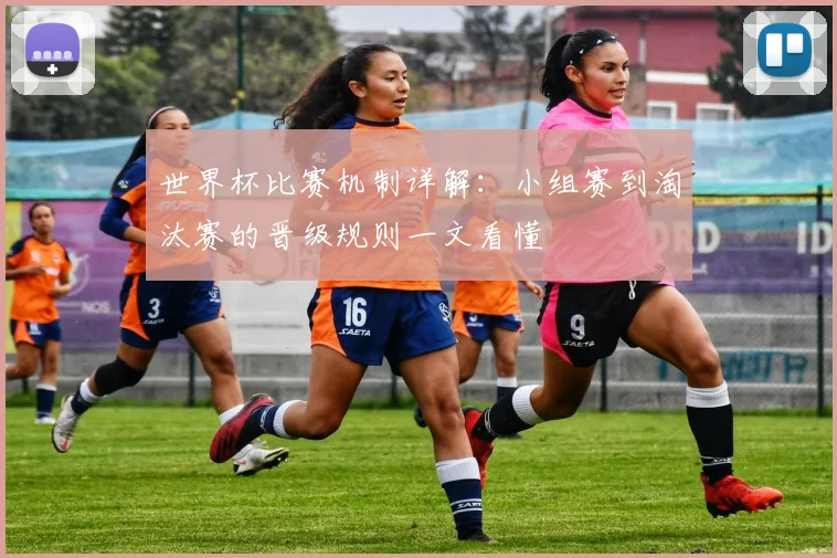 世界杯比赛机制详解：小组赛到淘汰赛的晋级规则一文看懂