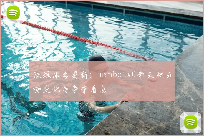 欧冠排名更新：manbetx0带来积分榜变化与争夺看点
