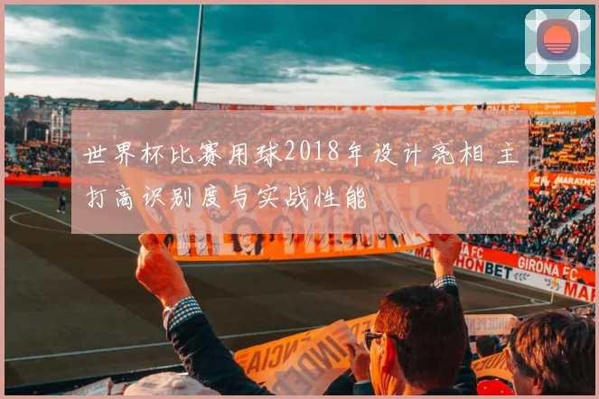 世界杯比赛用球2018年设计亮相 主打高识别度与实战性能