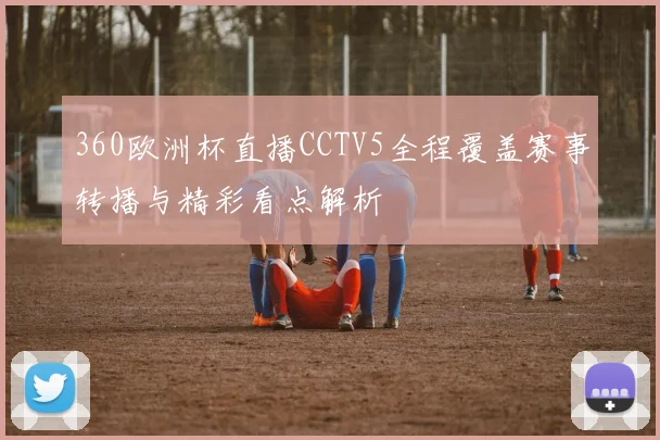 360欧洲杯直播CCTV5全程覆盖赛事转播与精彩看点解析