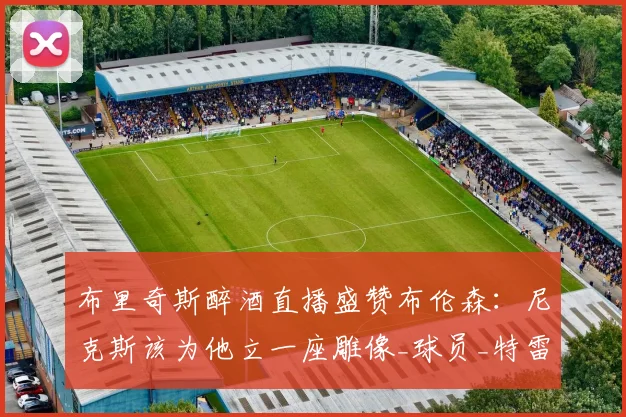 布里奇斯醉酒直播盛赞布伦森：尼克斯该为他立一座雕像_球员_特雷·墨菲_1