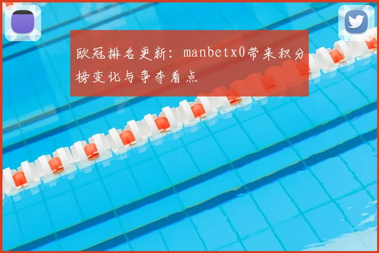 欧冠排名更新:manbetx0带来积分榜变化与争夺看点
