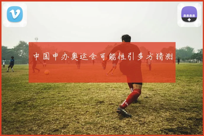 中国申办奥运会可能性引多方猜测