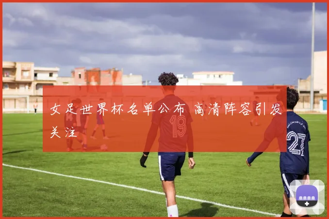 女足世界杯名单公布 高清阵容引发关注