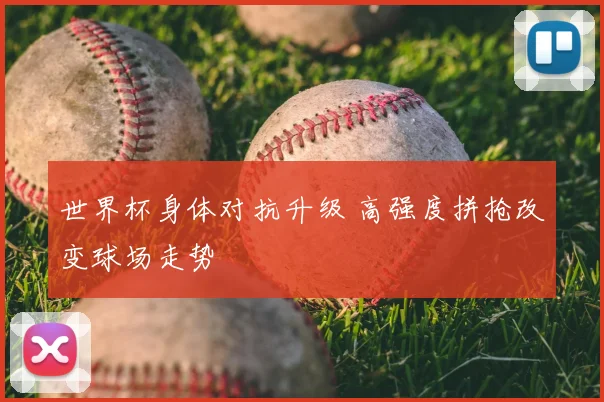 世界杯身体对抗升级 高强度拼抢改变球场走势