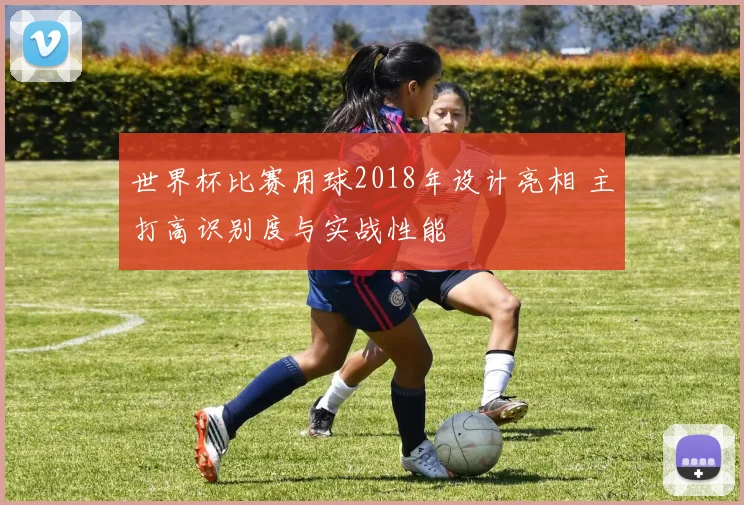 世界杯比赛用球2018年设计亮相 主打高识别度与实战性能