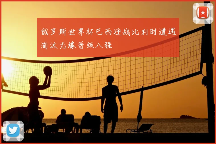 俄罗斯世界杯巴西迎战比利时遭遇淘汰无缘晋级八强