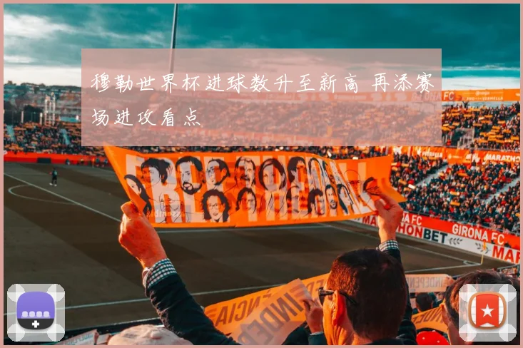 穆勒世界杯进球数升至新高 再添赛场进攻看点